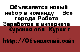 Объявляется новый набор в команду! - Все города Работа » Заработок в интернете   . Курская обл.,Курск г.